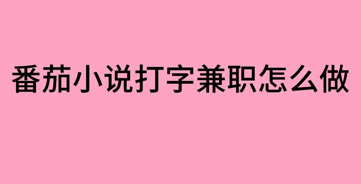 番茄小说打字兼职是真的吗？-《番茄小说打字兼职》防骗指南与正规平台入口-免费在线兼职资源